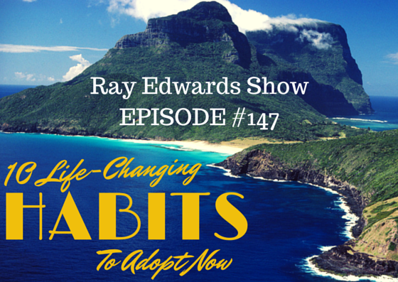 #147:  10 Life-Changing Habits To Adopt Now [Podcast]