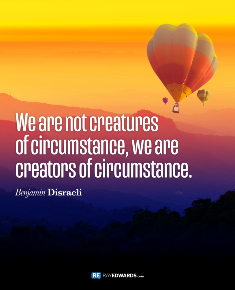 We Are Not Creatures Of Circumstance…Benjamin Disraeli
